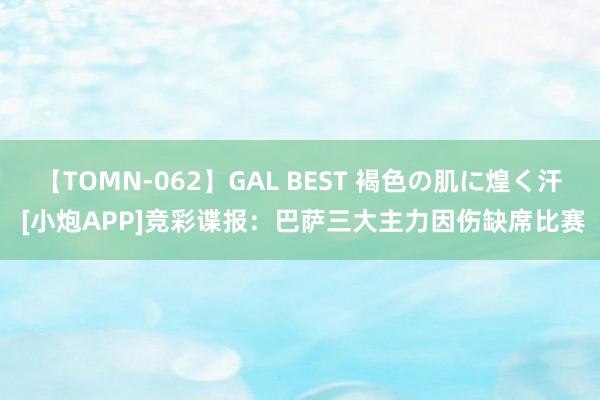 【TOMN-062】GAL BEST 褐色の肌に煌く汗 [小炮APP]竞彩谍报：巴萨三大主力因伤缺席比赛