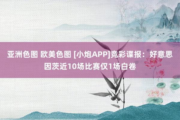 亚洲色图 欧美色图 [小炮APP]竞彩谍报：好意思因茨近10场比赛仅1场白卷