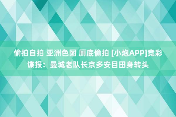 偷拍自拍 亚洲色图 厕底偷拍 [小炮APP]竞彩谍报：曼城老队长京多安目田身转头