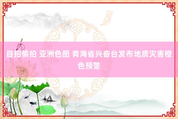 自拍偷拍 亚洲色图 青海省兴奋台发布地质灾害橙色预警