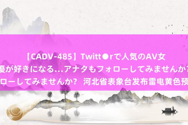 【CADV-485】Twitt●rで人気のAV女優 SNSでますますAV女優が好きになる…アナタもフォローしてみませんか？ 河北省表象台发布雷电黄色预警信号