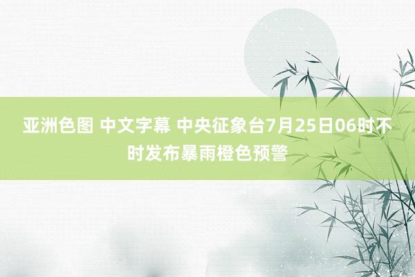 亚洲色图 中文字幕 中央征象台7月25日06时不时发布暴雨橙色预警