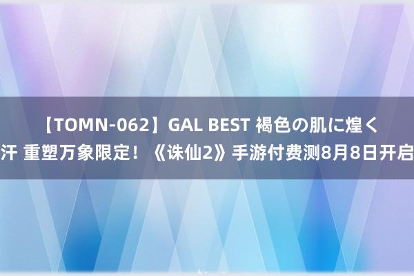 【TOMN-062】GAL BEST 褐色の肌に煌く汗 重塑万象限定！《诛仙2》手游付费测8月8日开启