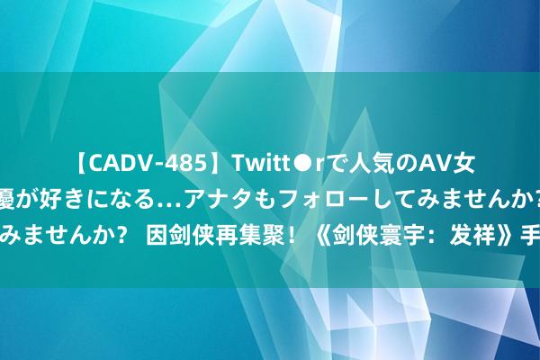 【CADV-485】Twitt●rで人気のAV女優 SNSでますますAV女優が好きになる…アナタもフォローしてみませんか？ 因剑侠再集聚！《剑侠寰宇：发祥》手游重现江湖情义