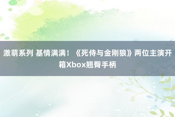 激萌系列 基情满满！《死侍与金刚狼》两位主演开箱Xbox翘臀手柄