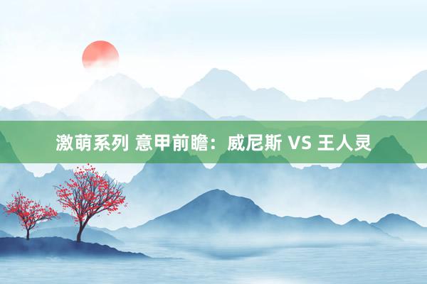 激萌系列 意甲前瞻：威尼斯 VS 王人灵