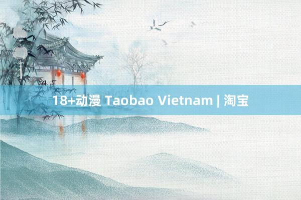 18+动漫 Taobao Vietnam | 淘宝