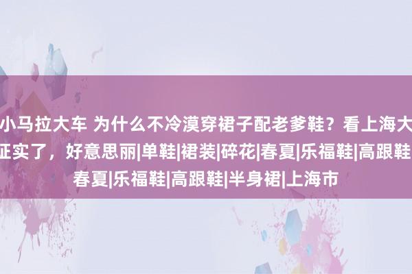 小马拉大车 为什么不冷漠穿裙子配老爹鞋？看上海大姨们的穿搭就证实了，好意思丽|单鞋|裙装|碎花|春夏|乐福鞋|高跟鞋|半身裙|上海市