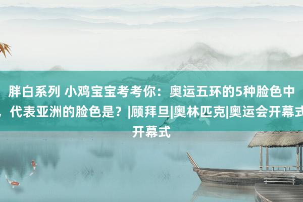 胖白系列 小鸡宝宝考考你：奥运五环的5种脸色中，代表亚洲的脸色是？|顾拜旦|奥林匹克|奥运会开幕式