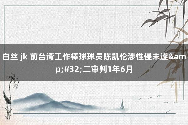 白丝 jk 前台湾工作棒球球员陈凯伦涉性侵未遂&#32;二审判1年6月