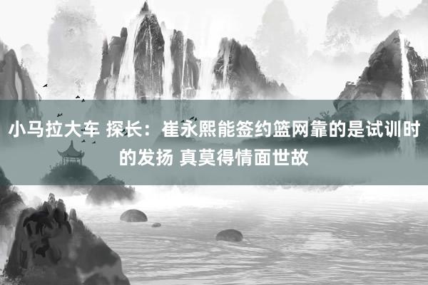 小马拉大车 探长：崔永熙能签约篮网靠的是试训时的发扬 真莫得情面世故