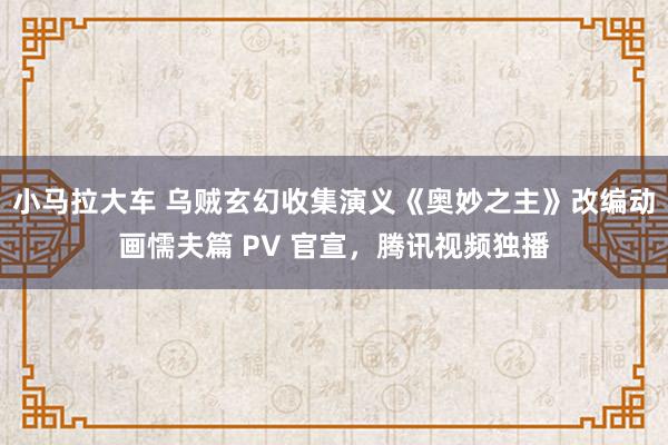 小马拉大车 乌贼玄幻收集演义《奥妙之主》改编动画懦夫篇 PV 官宣，腾讯视频独播