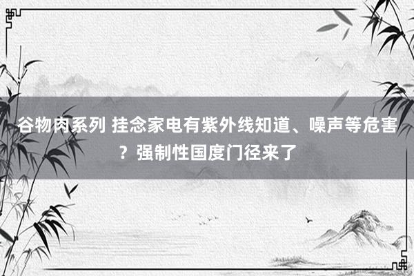 谷物肉系列 挂念家电有紫外线知道、噪声等危害？强制性国度门径来了