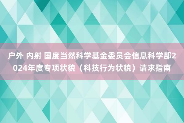 户外 内射 国度当然科学基金委员会信息科学部2024年度专项状貌（科技行为状貌）请求指南